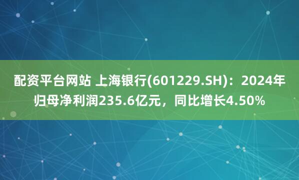 配资平台网站 上海银行(601229.SH)：2024年归母净利润235.6亿元，同比增长4.50%
