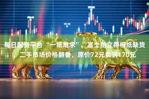 每日配资平台 “一纸难求”，富士拍立得相纸缺货，二手市场价格翻番，原价72元卖到170元