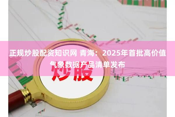 正规炒股配资知识网 青海：2025年首批高价值气象数据产品清单发布