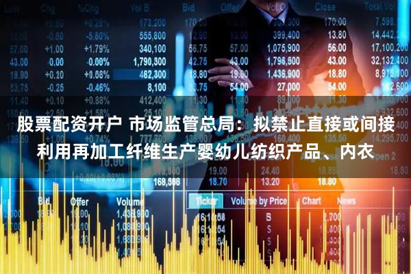 股票配资开户 市场监管总局：拟禁止直接或间接利用再加工纤维生产婴幼儿纺织产品、内衣