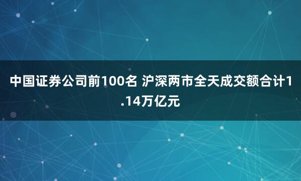 中国证券公司前100名 沪深两市全天成交额合计1.14万亿元
