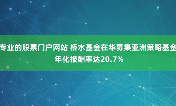 专业的股票门户网站 桥水基金在华募集亚洲策略基金 年化报酬率达20.7%