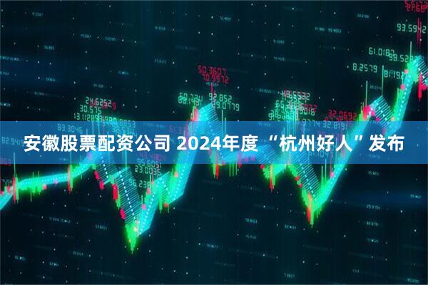 安徽股票配资公司 2024年度 “杭州好人”发布