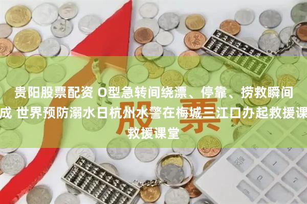 贵阳股票配资 O型急转间绕漂、停靠、捞救瞬间完成 世界预防溺水日杭州水警在梅城三江口办起救援课堂