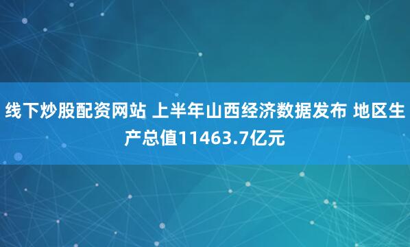 线下炒股配资网站 上半年山西经济数据发布 地区生产总值11463.7亿元