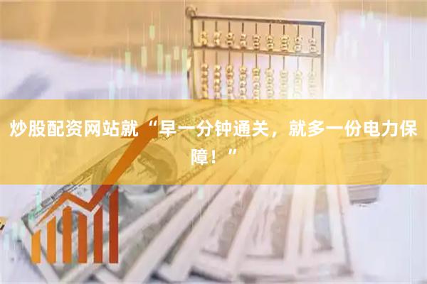 炒股配资网站就 “早一分钟通关，就多一份电力保障！”