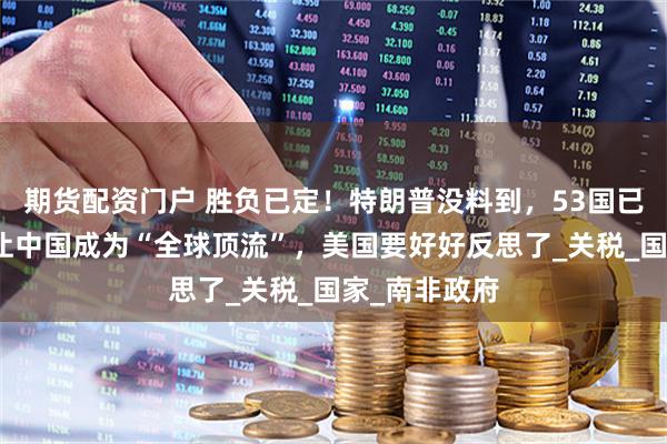 期货配资门户 胜负已定！特朗普没料到，53国已选边站：要让中国成为“全球顶流”，美国要好好反思了_关税_国家_南非政府