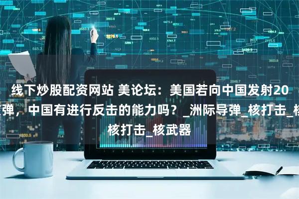 线下炒股配资网站 美论坛：美国若向中国发射200枚核弹，中国有进行反击的能力吗？_洲际导弹_核打击_核武器