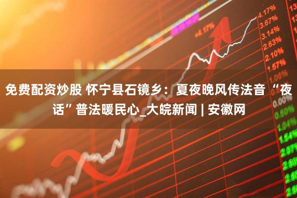 免费配资炒股 怀宁县石镜乡：夏夜晚风传法音 “夜话”普法暖民心_大皖新闻 | 安徽网