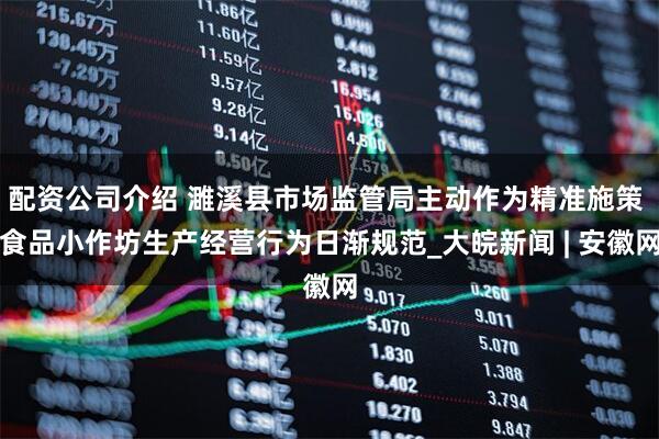 配资公司介绍 濉溪县市场监管局主动作为精准施策 食品小作坊生产经营行为日渐规范_大皖新闻 | 安徽网