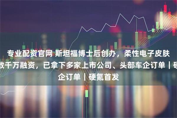 专业配资官网 斯坦福博士后创办，柔性电子皮肤公司获数千万融资，已拿下多家上市公司、头部车企订单｜硬氪首发