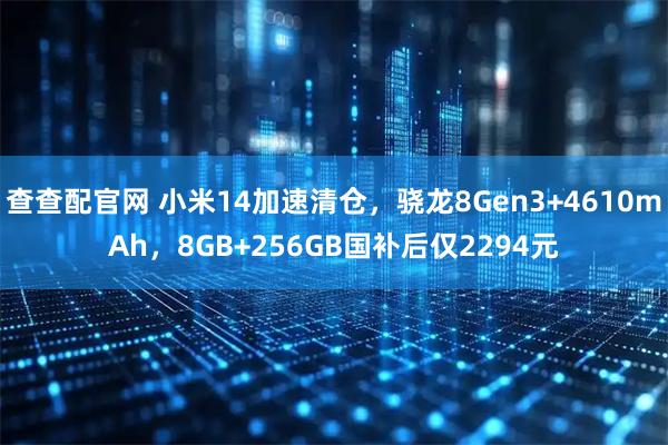 查查配官网 小米14加速清仓，骁龙8Gen3+4610mAh，8GB+256GB国补后仅2294元