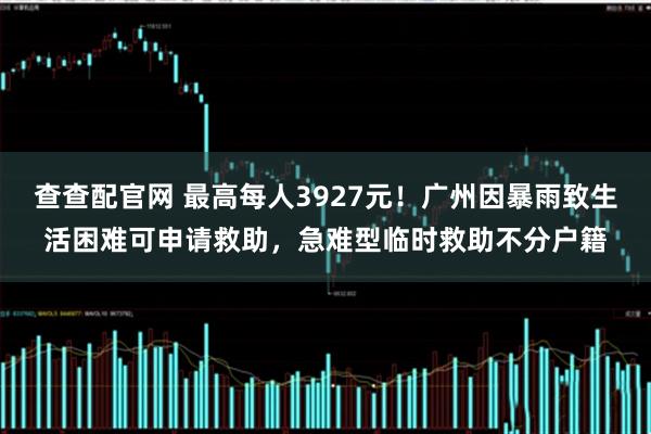 查查配官网 最高每人3927元！广州因暴雨致生活困难可申请救助，急难型临时救助不分户籍