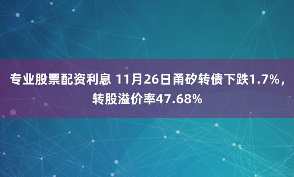 专业股票配资利息 11月26日甬矽转债下跌1.7%，转股溢价率47.68%