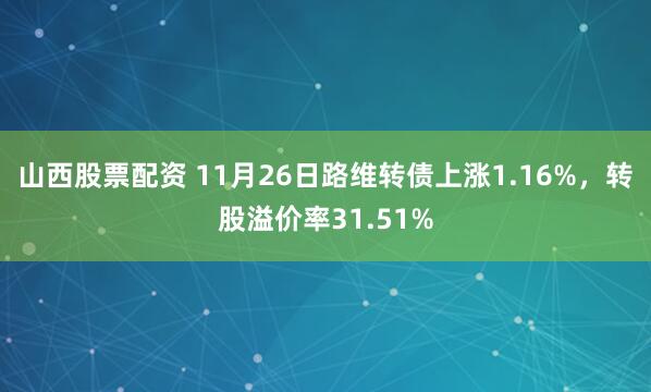 山西股票配资 11月26日路维转债上涨1.16%，转股溢价率31.51%