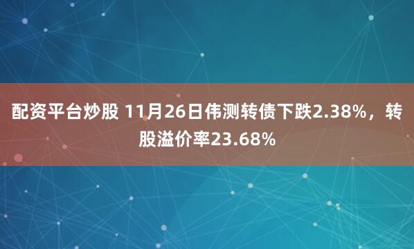 配资平台炒股 11月26日伟测转债下跌2.38%，转股溢价率23.68%
