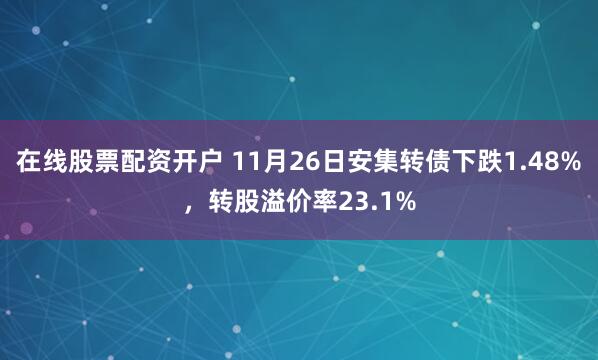 在线股票配资开户 11月26日安集转债下跌1.48%，转股溢价率23.1%