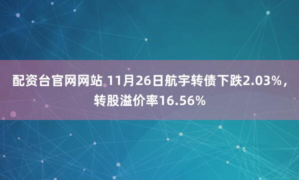 配资台官网网站 11月26日航宇转债下跌2.03%，转股溢价率16.56%