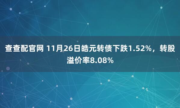 查查配官网 11月26日皓元转债下跌1.52%，转股溢价率8.08%