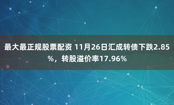 最大最正规股票配资 11月26日汇成转债下跌2.85%，转股溢价率17.96%