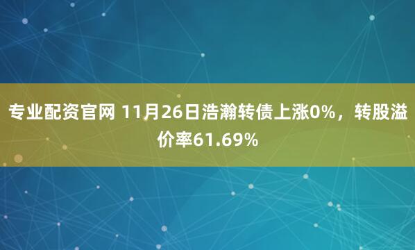 专业配资官网 11月26日浩瀚转债上涨0%，转股溢价率61.69%