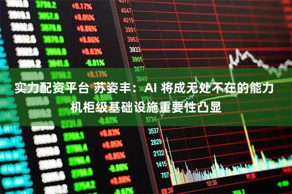 实力配资平台 苏姿丰：AI 将成无处不在的能力 机柜级基础设施重要性凸显