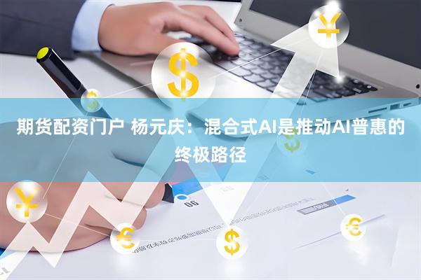 期货配资门户 杨元庆：混合式AI是推动AI普惠的终极路径