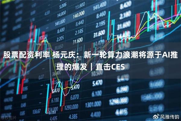 股票配资利率 杨元庆：新一轮算力浪潮将源于AI推理的爆发｜直击CES