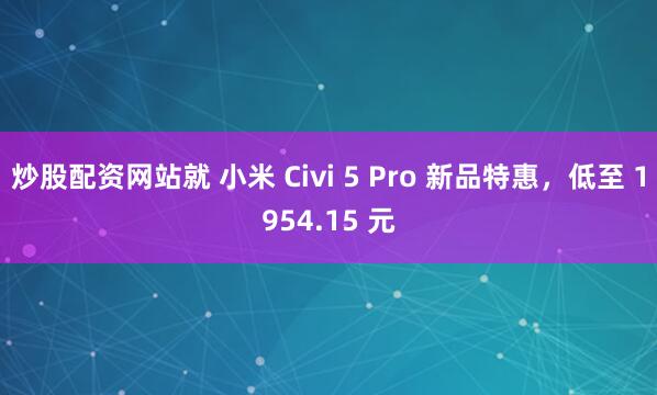 炒股配资网站就 小米 Civi 5 Pro 新品特惠，低至 1954.15 元